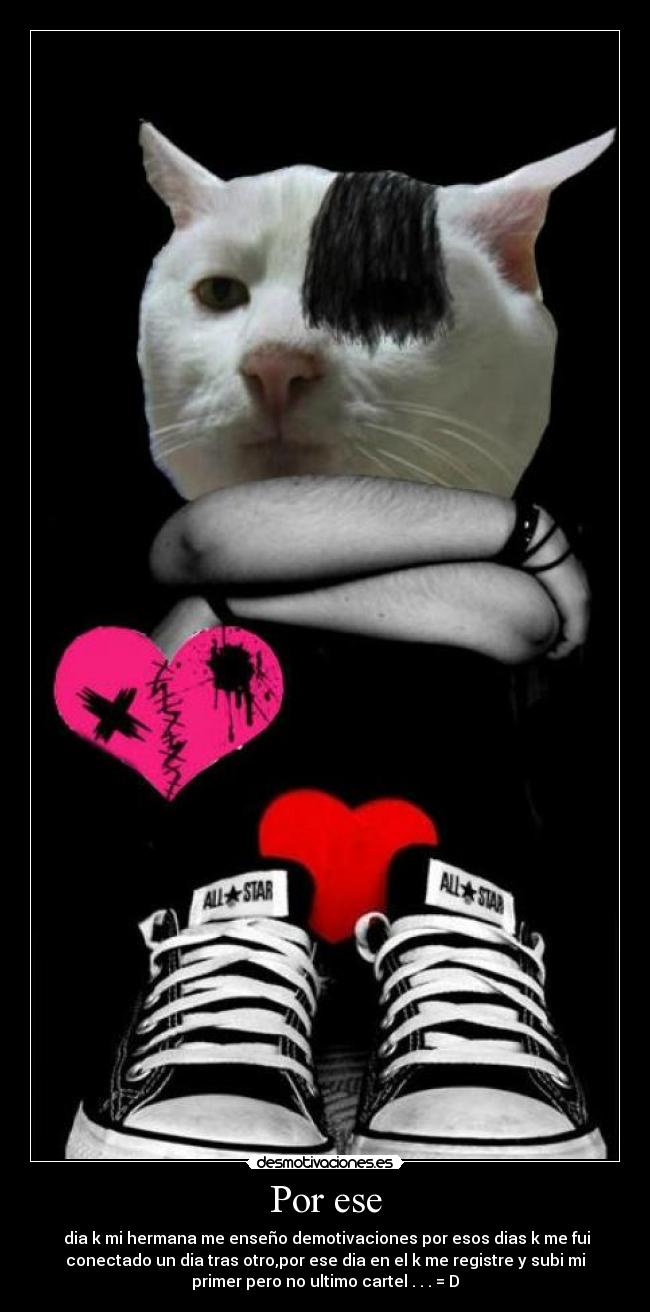 Por ese - dia k mi hermana me enseño demotivaciones por esos dias k me fui
conectado un dia tras otro,por ese dia en el k me registre y subi mi
primer pero no ultimo cartel . . . = D