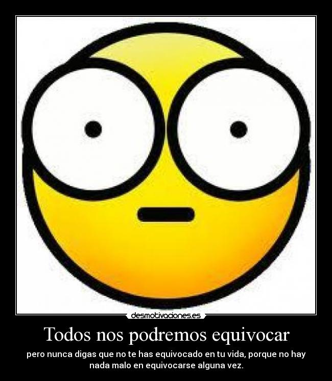 Todos nos podremos equivocar - pero nunca digas que no te has equivocado en tu vida, porque no hay
nada malo en equivocarse alguna vez.