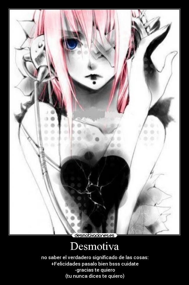 Desmotiva - no saber el verdadero significado de las cosas:
+Felicidades pasalo bien bsss cuidate
-gracias te quiero
(tu nunca dices te quiero)