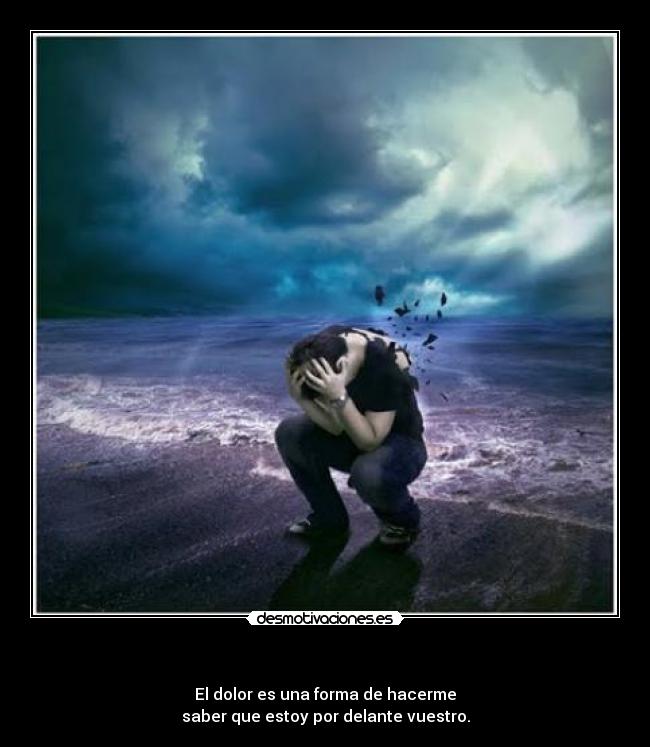 - El dolor es una forma de hacerme
saber que estoy por delante vuestro.