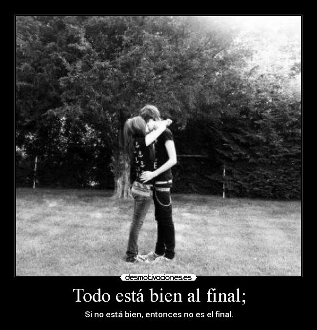 Todo está bien al final; - Si no está bien, entonces no es el final.