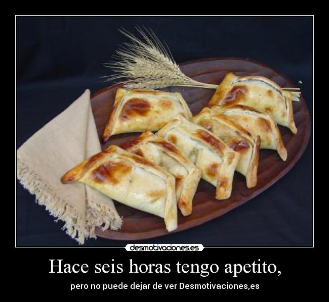 Hace seis horas tengo apetito, -