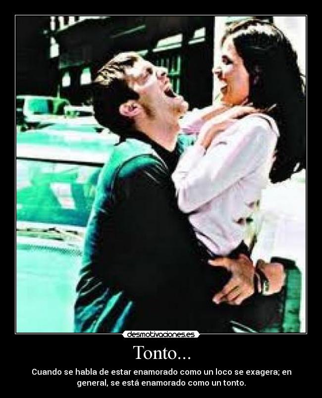 Tonto... - Cuando se habla de estar enamorado como un loco se exagera; en
general, se está enamorado como un tonto.