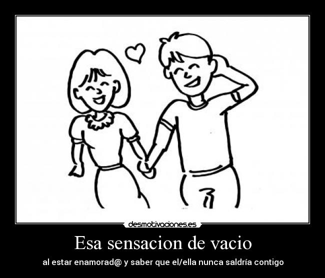 Esa sensacion de vacio - al estar enamorad@ y saber que el/ella nunca saldría contigo