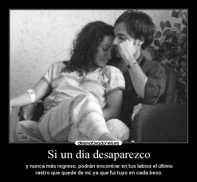 Si un día desaparezco - y nunca más regreso, podrán encontrar en tus labios el último
rastro que quede de mí, ya que fui tuyo en cada beso.