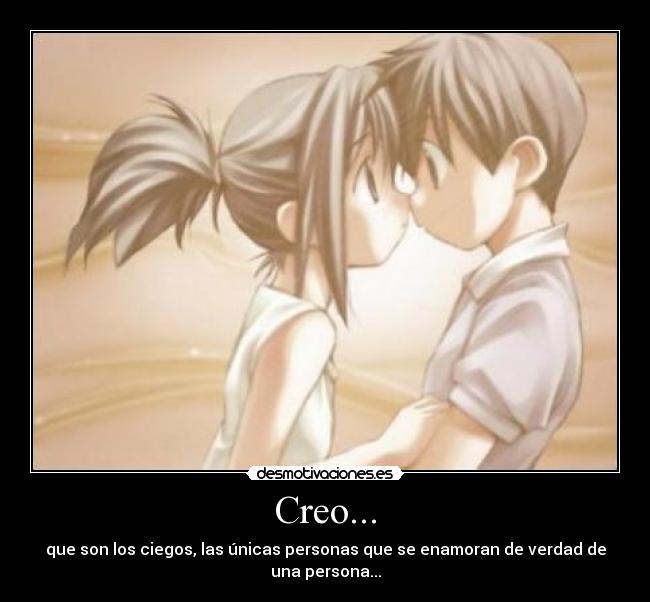 Creo... - que son los ciegos, las únicas personas que se enamoran de verdad de una persona...