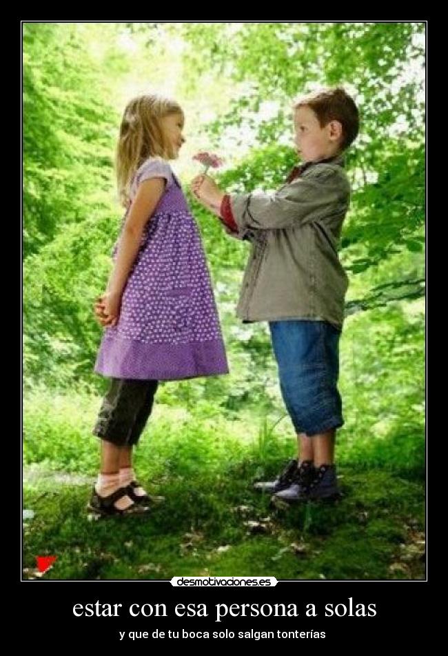 estar con esa persona a solas - y que de tu boca solo salgan tonterías