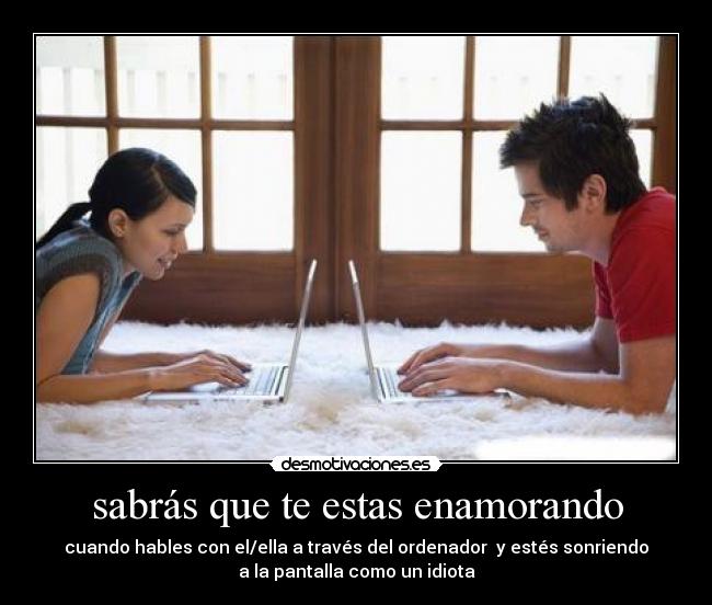 sabrás que te estas enamorando - cuando hables con el/ella a través del ordenador  y estés sonriendo
a la pantalla como un idiota