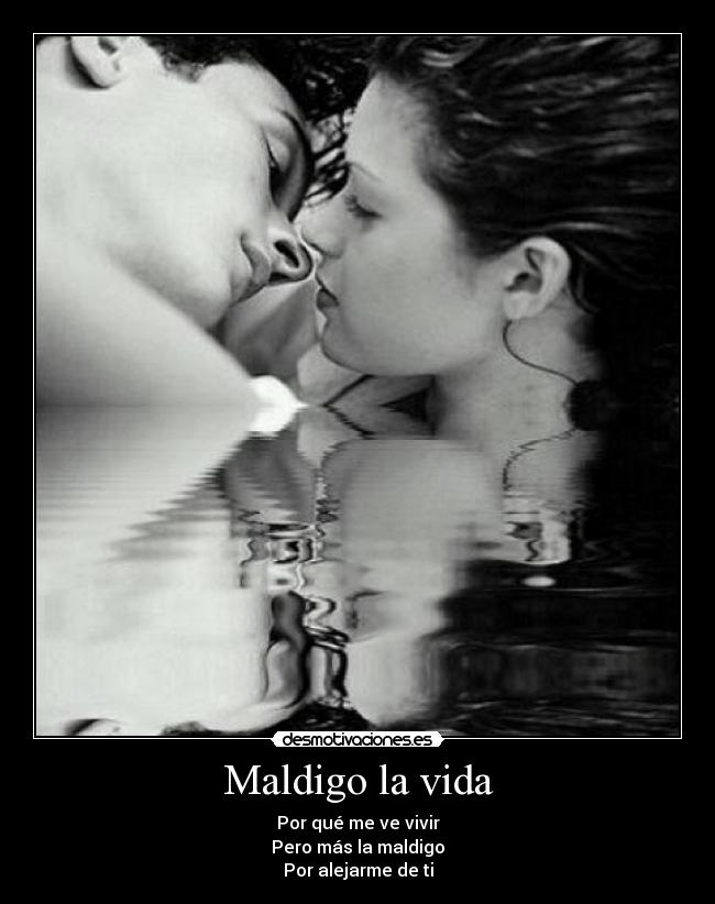 Maldigo la vida - Por qué me ve vivir
Pero más la maldigo
Por alejarme de ti