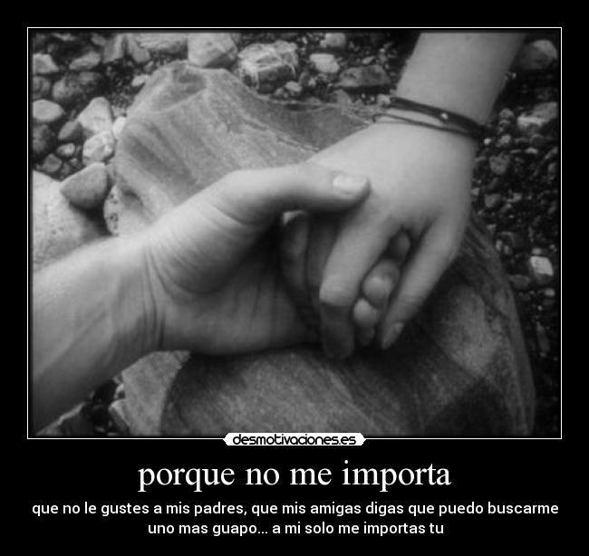 porque no me importa - que no le gustes a mis padres, que mis amigas digas que puedo buscarme
uno mas guapo... a mi solo me importas tu