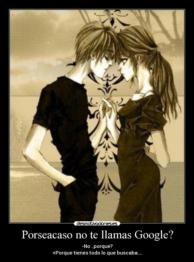 Porseacaso no te llamas Google? - -No ..porque?
+Porque tienes todo lo que buscaba....