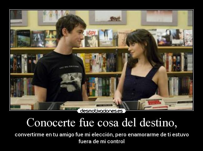 Conocerte fue cosa del destino, - convertirme en tu amigo fue mi elección, pero enamorarme de ti estuvo
fuera de mi control