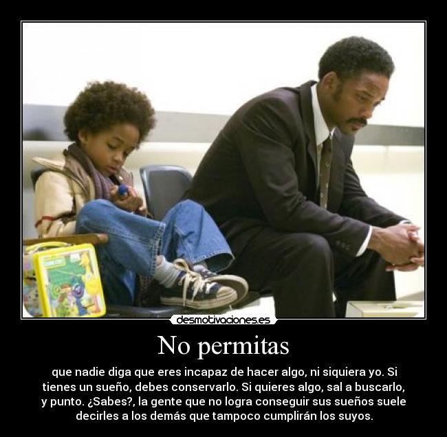 No permitas - que nadie diga que eres incapaz de hacer algo, ni siquiera yo. Si
tienes un sueño, debes conservarlo. Si quieres algo, sal a buscarlo,
y punto. ¿Sabes?, la gente que no logra conseguir sus sueños suele
decirles a los demás que tampoco cumplirán los suyos.