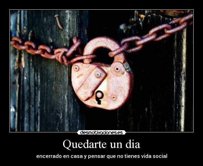 Quedarte un dia - encerrado en casa y pensar que no tienes vida social