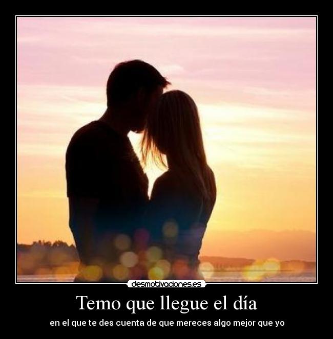 Temo que llegue el día - en el que te des cuenta de que mereces algo mejor que yo