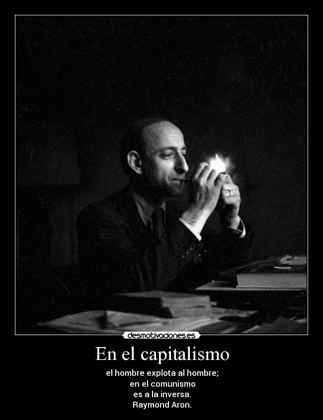 En el capitalismo - el hombre explota al hombre;
 en el comunismo
es a la inversa.
Raymond Aron.