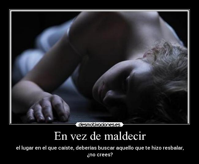 En vez de maldecir - el lugar en el que caíste, deberías buscar aquello que te hizo resbalar,
¿no crees?