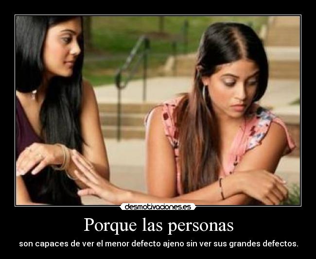 Porque las personas - son capaces de ver el menor defecto ajeno sin ver sus grandes defectos.