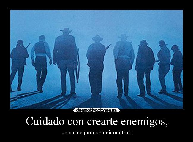 Cuidado con crearte enemigos, - un día se podrían unir contra ti