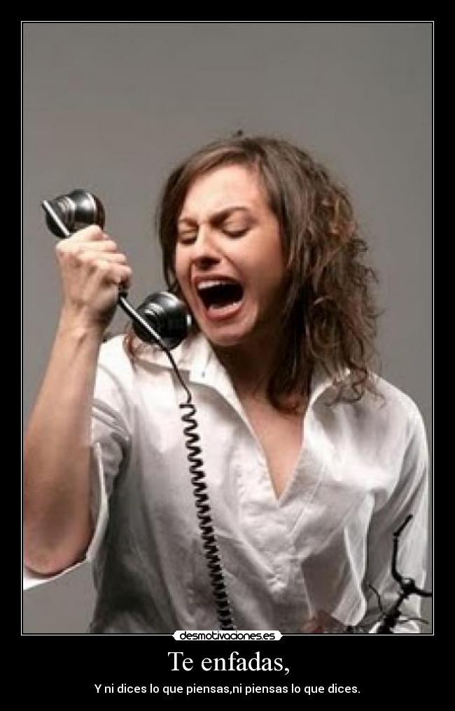 Te enfadas, - Y ni dices lo que piensas,ni piensas lo que dices.