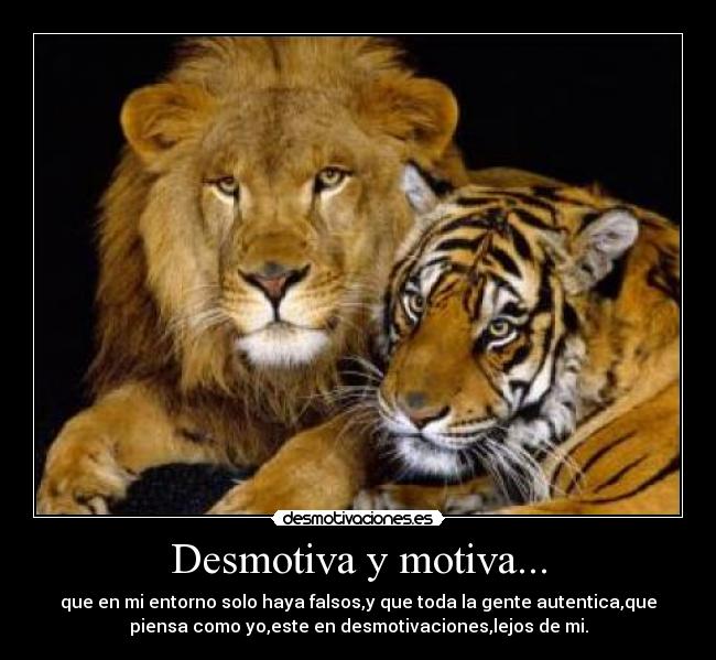 Desmotiva y motiva... - que en mi entorno solo haya falsos,y que toda la gente autentica,que
piensa como yo,este en desmotivaciones,lejos de mi.