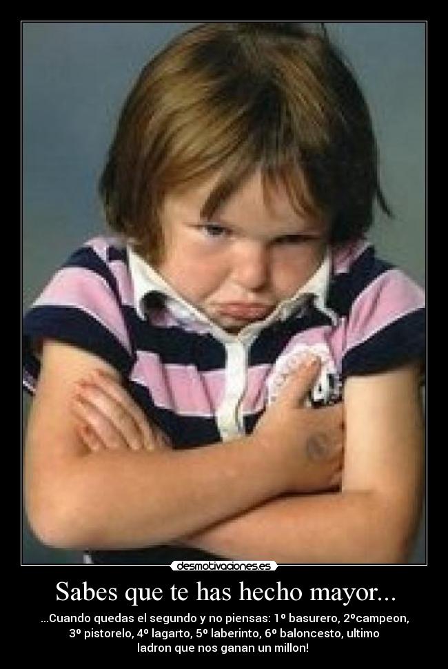 Sabes que te has hecho mayor... - ...Cuando quedas el segundo y no piensas: 1º basurero, 2ºcampeon,
3º pistorelo, 4º lagarto, 5º laberinto, 6º baloncesto, ultimo
ladron que nos ganan un millon!