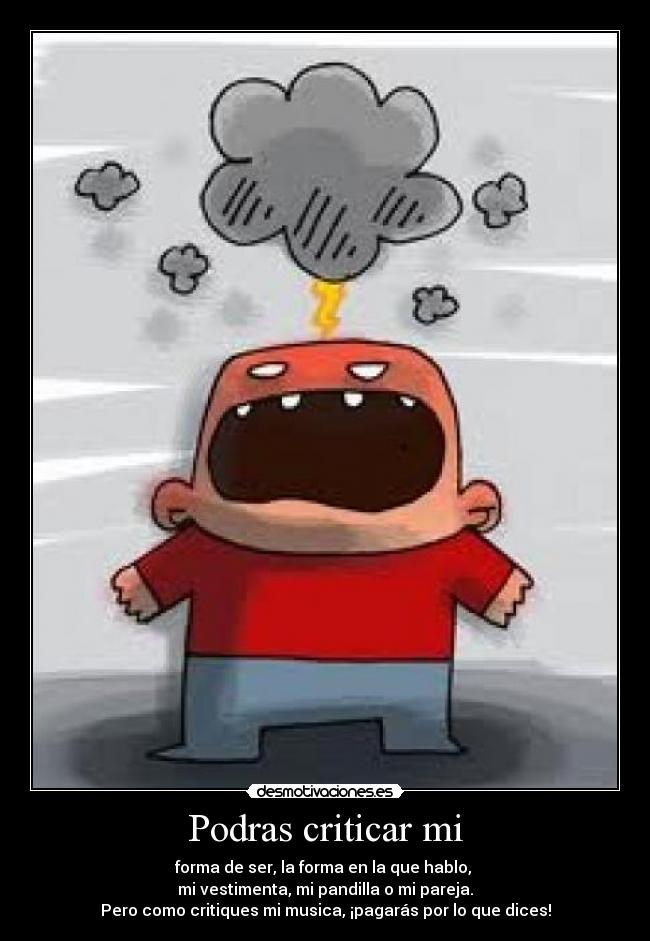 Podras criticar mi - forma de ser, la forma en la que hablo,
mi vestimenta, mi pandilla o mi pareja.
Pero como critiques mi musica, ¡pagarás por lo que dices!