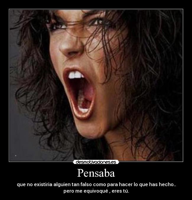 Pensaba - que no existiria alguien tan falso como para hacer lo que has hecho..
pero me equivoqué , eres tú.