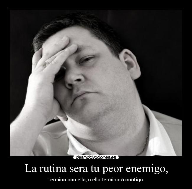 La rutina sera tu peor enemigo, - 
