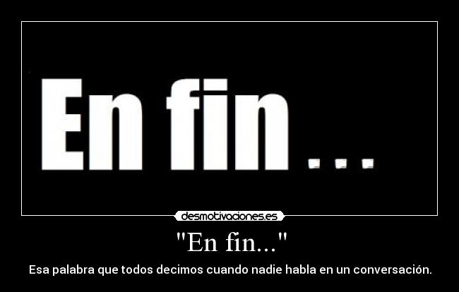 En fin... - Esa palabra que todos decimos cuando nadie habla en un conversación.