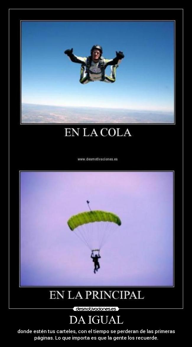 DA IGUAL - donde estén tus carteles, con el tiempo se perderan de las primeras
páginas. Lo que importa es que la gente los recuerde.