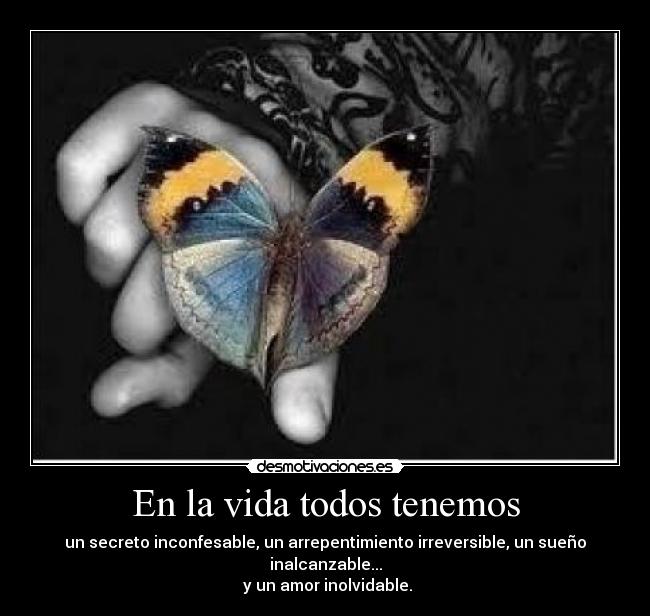 En la vida todos tenemos - un secreto inconfesable, un arrepentimiento irreversible, un sueño inalcanzable...
y un amor inolvidable.