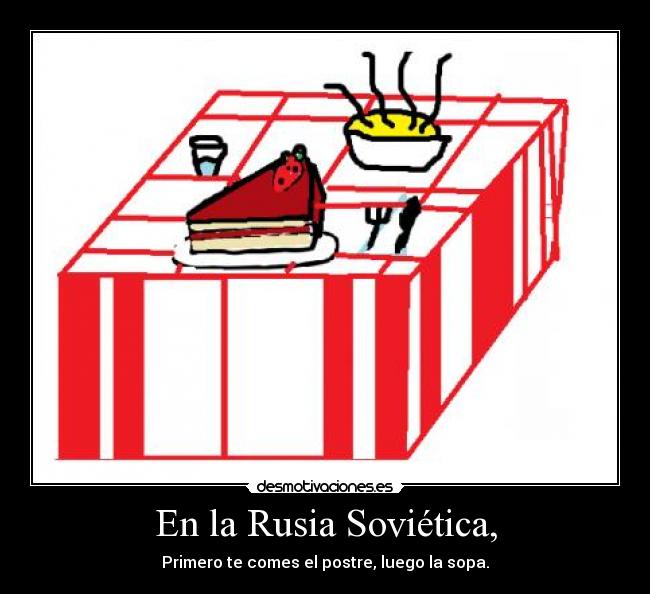 En la Rusia Soviética, - Primero te comes el postre, luego la sopa.