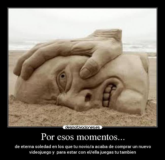 Por esos momentos... - de eterna soledad en los que tu novio/a acaba de comprar un nuevo
videojuego y para estar con el/ella juegas tu tambien