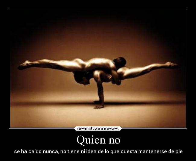 Quien no - se ha caído nunca, no tiene ni idea de lo que cuesta mantenerse de pie