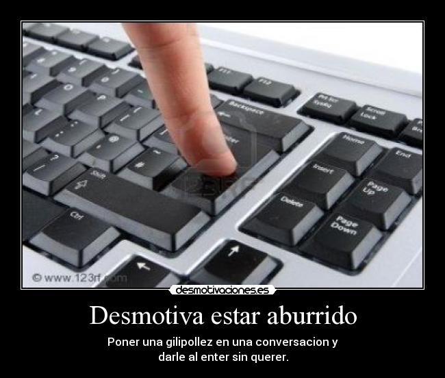 Desmotiva estar aburrido - Poner una gilipollez en una conversacion y
darle al enter sin querer.