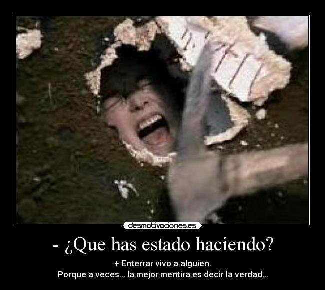 - ¿Que has estado haciendo? - + Enterrar vivo a alguien.
Porque a veces... la mejor mentira es decir la verdad...