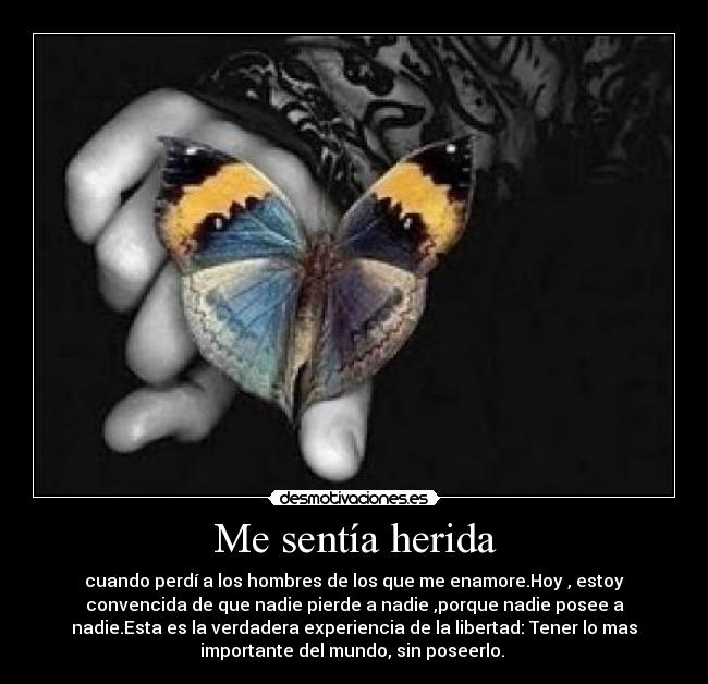 Me sentía herida - cuando perdí a los hombres de los que me enamore.Hoy , estoy
convencida de que nadie pierde a nadie ,porque nadie posee a
nadie.Esta es la verdadera experiencia de la libertad: Tener lo mas
importante del mundo, sin poseerlo.
