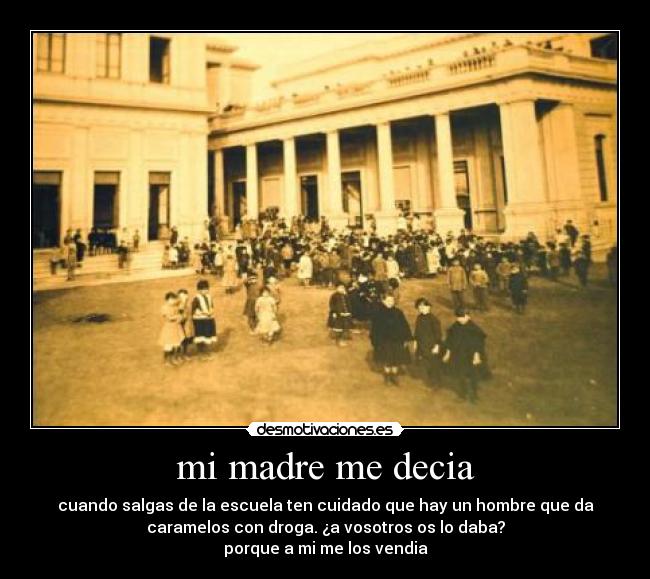 mi madre me decia - cuando salgas de la escuela ten cuidado que hay un hombre que da
caramelos con droga. ¿a vosotros os lo daba?
porque a mi me los vendia