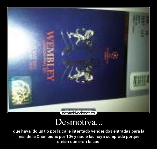 Desmotiva... - que haya ido un tio por la calle intentado vender dos entradas para la
final de la Champions por 10€ y nadie las haya comprado porque
creían que eran falsas