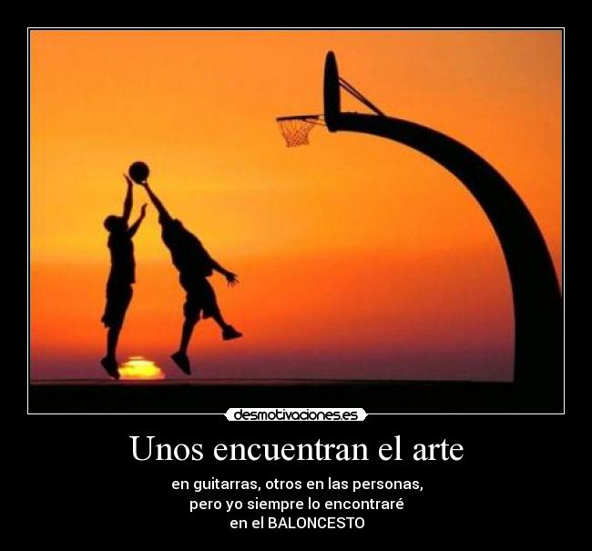 Unos encuentran el arte - en guitarras, otros en las personas,
pero yo siempre lo encontraré
en el BALONCESTO