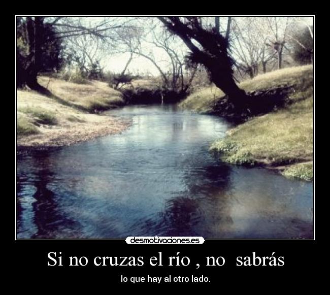 Si no cruzas el río , no sabrás -
