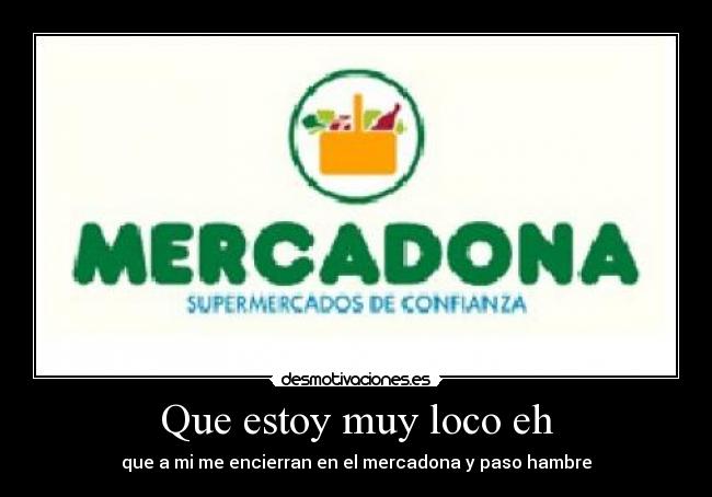 Que estoy muy loco eh - que a mi me encierran en el mercadona y paso hambre