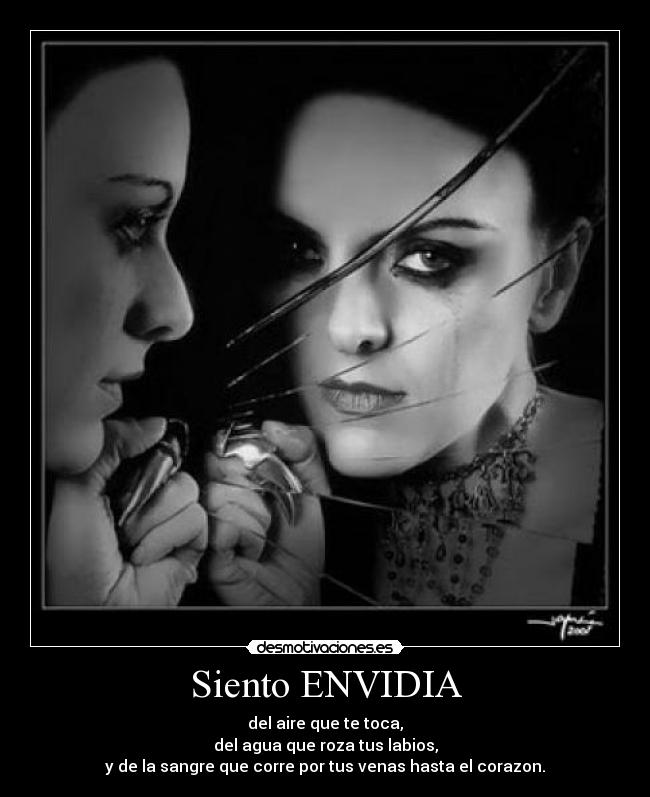Siento ENVIDIA - del aire que te toca,
del agua que roza tus labios,
y de la sangre que corre por tus venas hasta el corazon.