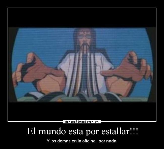 El mundo esta por estallar!!! - Y los demas en la oficina, por nada.