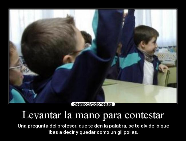 Levantar la mano para contestar - Una pregunta del profesor, que te den la palabra, se te olvide lo que
ibas a decir y quedar como un gilipollas.