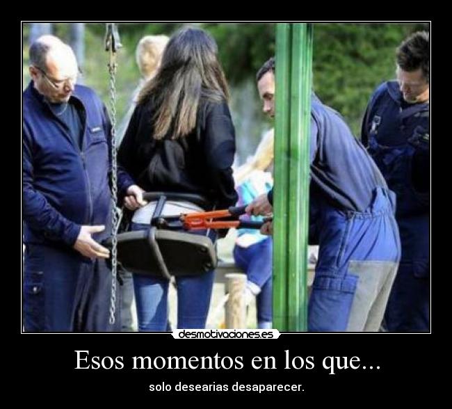 Esos momentos en los que... - solo desearias desaparecer.