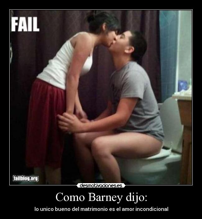 Como Barney dijo: - lo unico bueno del matrimonio es el amor incondicional