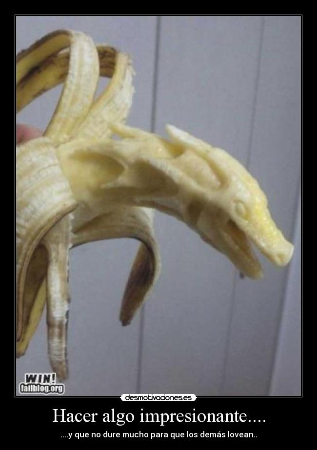 Hacer algo impresionante.... -