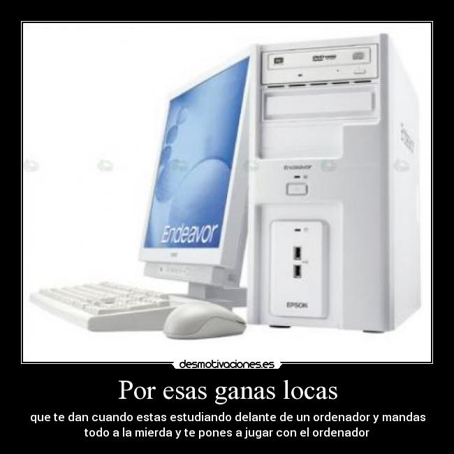 Por esas ganas locas - que te dan cuando estas estudiando delante de un ordenador y mandas
todo a la mierda y te pones a jugar con el ordenador